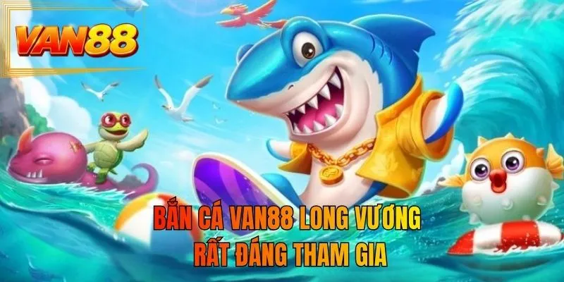 Bắn cá VAN88 Long Vương rất đáng tham gia
